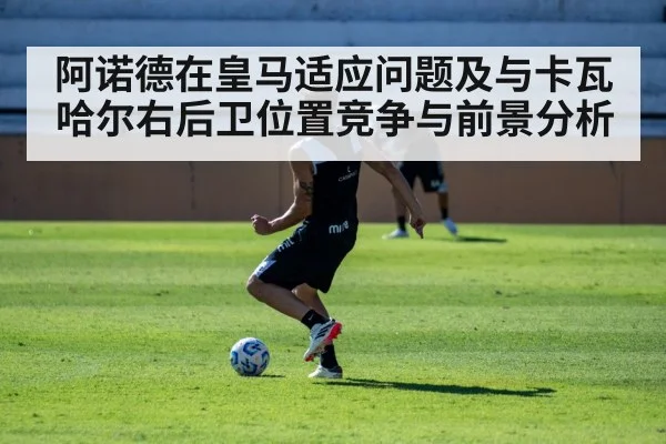 阿诺德在皇马适应问题及与卡瓦哈尔右后卫位置竞争与前景分析