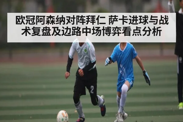 欧冠阿森纳对阵拜仁 萨卡进球与战术复盘及边路中场博弈看点分析