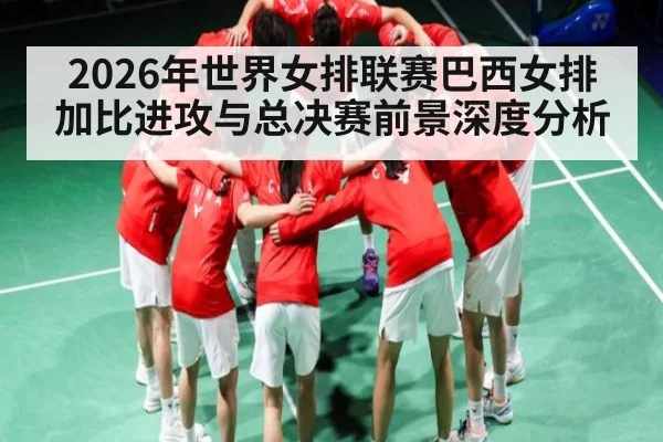 2026年世界女排联赛巴西女排加比进攻与总决赛前景深度分析