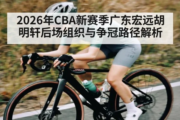 2026年CBA新赛季广东宏远胡明轩后场组织与争冠路径解析