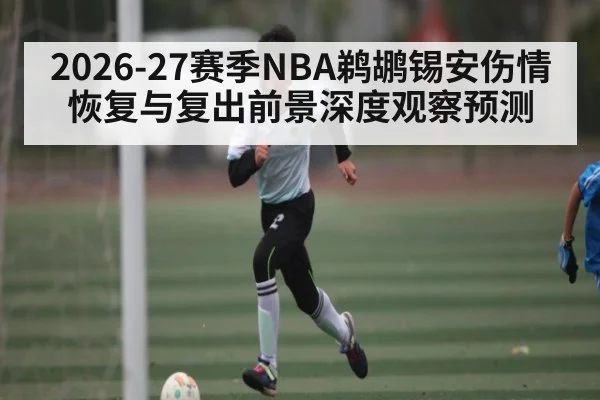 2026-27赛季NBA鹈鹕锡安伤情恢复与复出前景深度观察预测