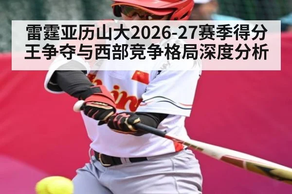 雷霆亚历山大2026-27赛季得分王争夺与西部竞争格局深度分析