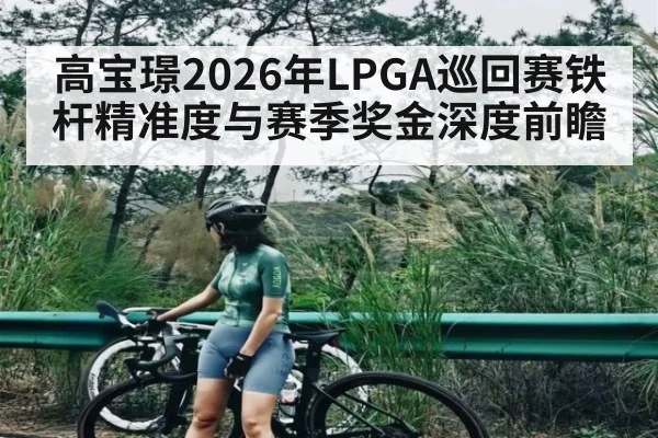 高宝璟2026年LPGA巡回赛铁杆精准度与赛季奖金深度前瞻