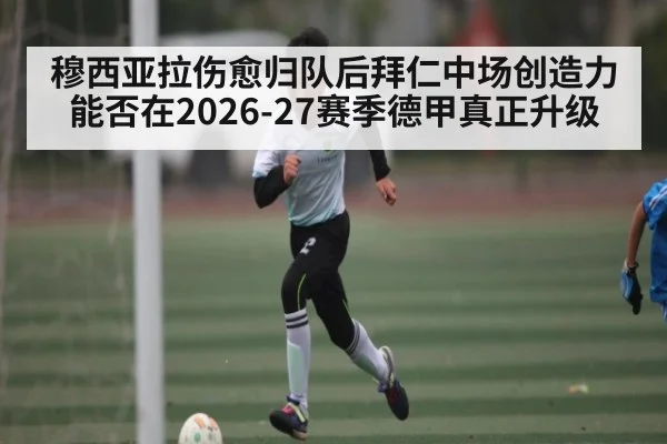 穆西亚拉伤愈归队后拜仁中场创造力能否在2026-27赛季德甲真正升级