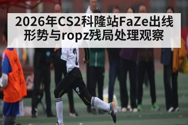 2026年CS2科隆站FaZe出线形势与ropz残局处理观察